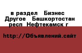  в раздел : Бизнес » Другое . Башкортостан респ.,Нефтекамск г.